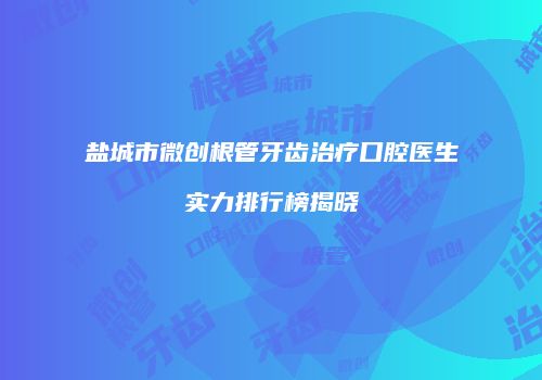 盐城市微创根管牙齿治疗口腔医生实力排行榜揭晓