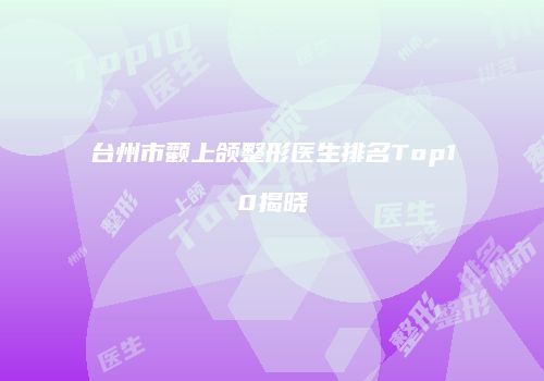 台州市颧上颌整形医生排名Top10揭晓