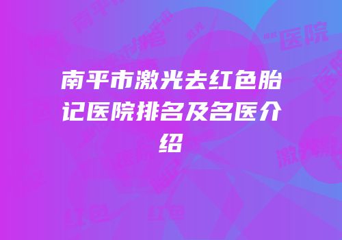 南平市激光去红色胎记医院排名及名医介绍