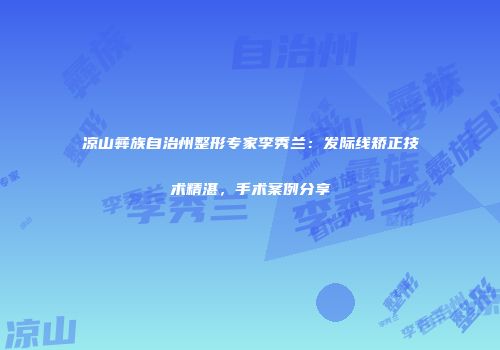 凉山彝族自治州整形专家李秀兰：发际线矫正技术精湛，手术案例分享