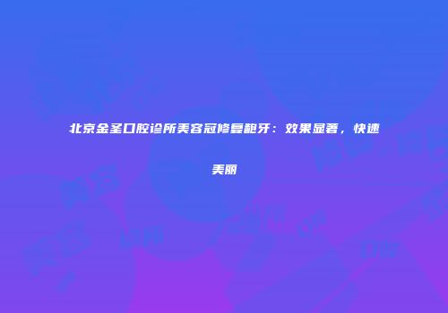 北京金圣口腔诊所美容冠修复龅牙：效果显著，快速美丽