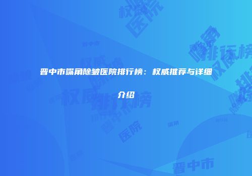 晋中市嘴角除皱医院排行榜：权威推荐与详细介绍