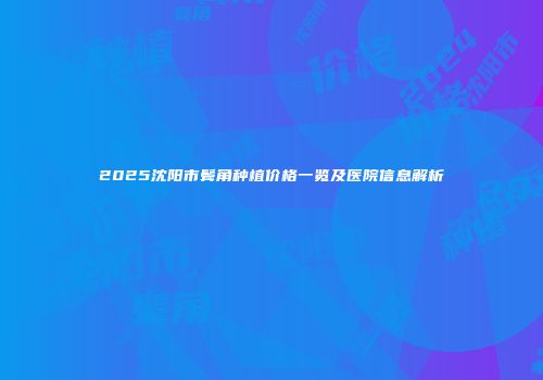 2025沈阳市鬓角种植价格一览及医院信息解析