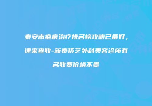 泰安市疤痕治疗排名榜攻略已备好，速来查收-新泰侨艺外科美容诊所有名收费价格不贵
