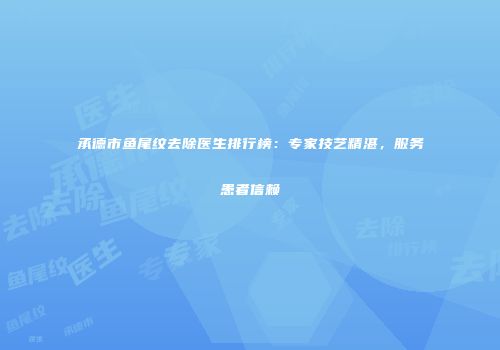 承德市鱼尾纹去除医生排行榜：专家技艺精湛，服务患者信赖