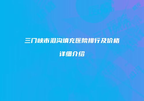 三门峡市泪沟填充医院排行及价格详细介绍