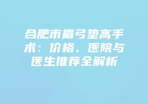 合肥市眉弓垫高手术：价格、医院与医生推荐全解析