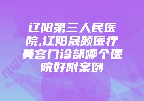 辽阳第三人民医院,辽阳晟颜医疗美容门诊部哪个医院好附案例
