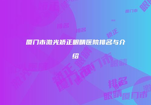 厦门市激光矫正眼睛医院排名与介绍