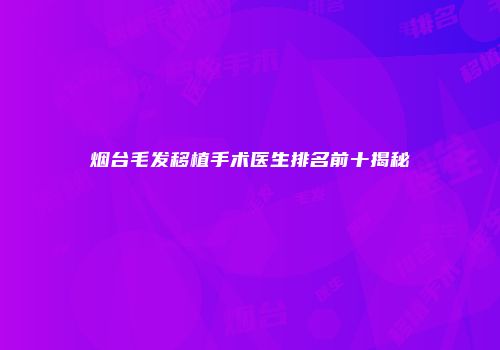 烟台毛发移植手术医生排名前十揭秘