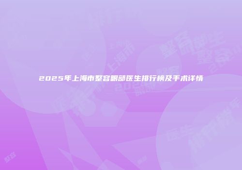 2025年上海市整容眼部医生排行榜及手术详情
