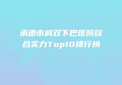 承德市减双下巴医院综合实力Top10排行榜