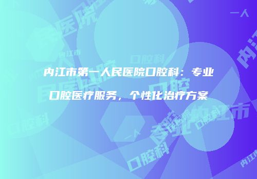 内江市第一人民医院口腔科：专业口腔医疗服务，个性化治疗方案