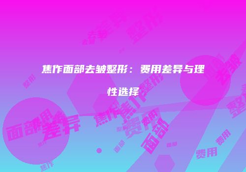焦作面部去皱整形：费用差异与理性选择