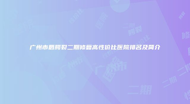 广州市唇腭裂二期修复高性价比医院排名及简介