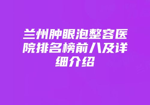 兰州肿眼泡整容医院排名榜前八及详细介绍