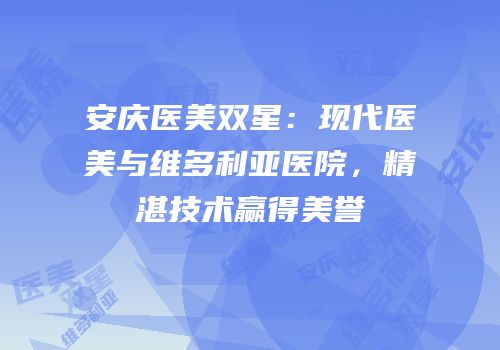 安庆医美双星：现代医美与维多利亚医院，精湛技术赢得美誉
