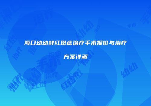 海口幼幼鲜红斑痣治疗手术报价与治疗方案详解
