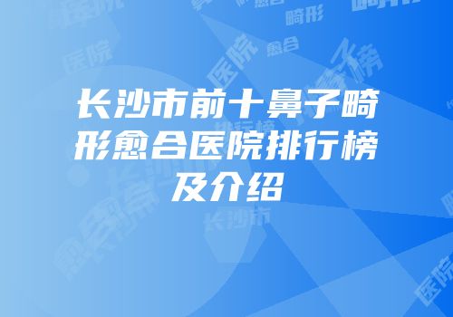 长沙市前十鼻子畸形愈合医院排行榜及介绍