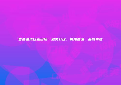 曹县雅美口腔诊所：服务升级，价格透明，品质卓越