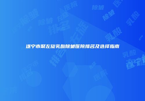 遂宁市聚左旋乳酸除皱医院排名及选择指南