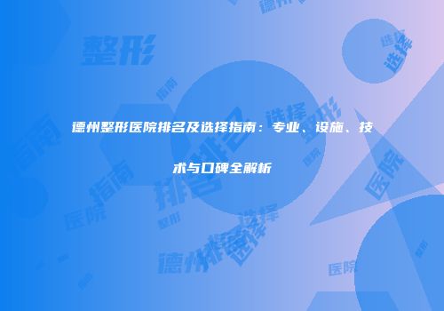 德州整形医院排名及选择指南：专业、设施、技术与口碑全解析