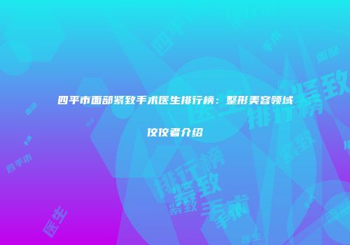 四平市面部紧致手术医生排行榜：整形美容领域佼佼者介绍