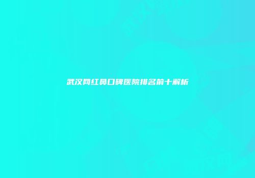 武汉网红鼻口碑医院排名前十解析