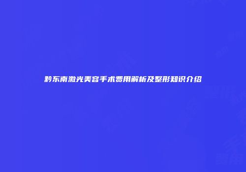 黔东南激光美容手术费用解析及整形知识介绍