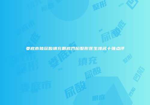 娄底市玻尿酸填充眼底凹陷整形医生排名十强点评