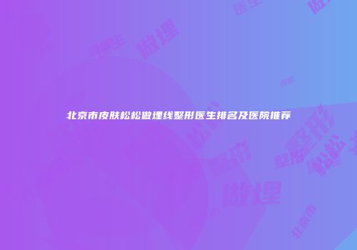 北京市皮肤松松做埋线整形医生排名及医院推荐