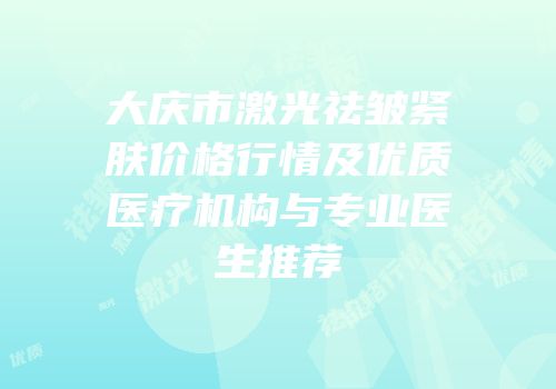大庆市激光祛皱紧肤价格行情及优质医疗机构与专业医生推荐