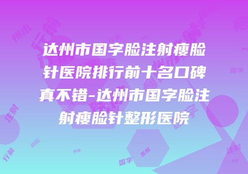 达州市国字脸注射瘦脸针医院排行前十名口碑真不错-达州市国字脸注射瘦脸针整形医院