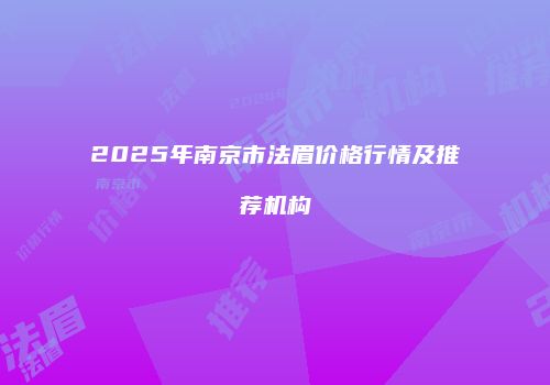 2025年南京市法眉价格行情及推荐机构