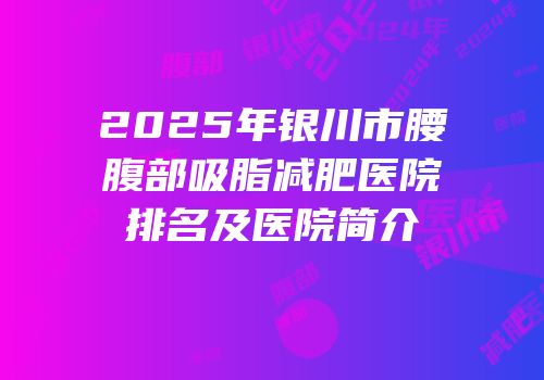 2025年银川市腰腹部吸脂减肥医院排名及医院简介