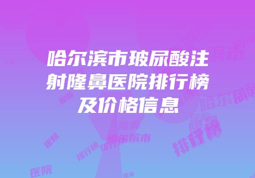 哈尔滨市玻尿酸注射隆鼻医院排行榜及价格信息