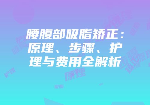 腰腹部吸脂矫正：原理、步骤、护理与费用全解析