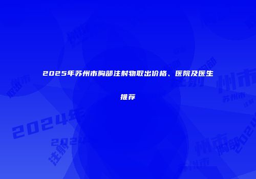 2025年苏州市胸部注射物取出价格、医院及医生推荐