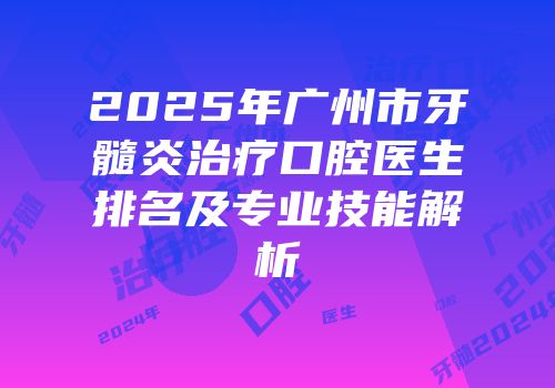 2025年广州市牙髓炎治疗口腔医生排名及专业技能解析