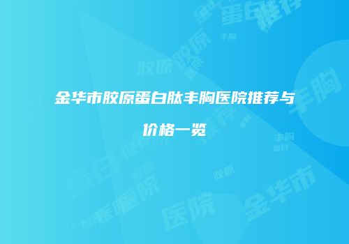 金华市胶原蛋白肽丰胸医院推荐与价格一览