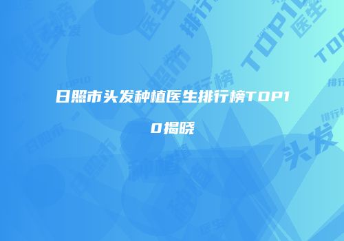 日照市头发种植医生排行榜TOP10揭晓