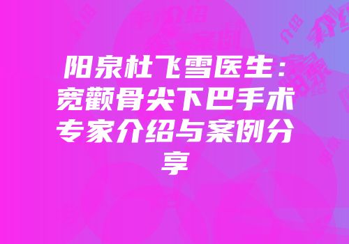 阳泉杜飞雪医生：宽颧骨尖下巴手术专家介绍与案例分享