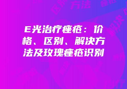 E光治疗痤疮：价格、区别、解决方法及玫瑰痤疮识别