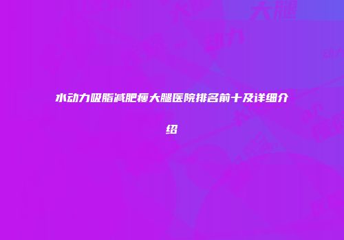 水动力吸脂减肥瘦大腿医院排名前十及详细介绍