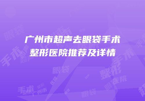 广州市超声去眼袋手术整形医院推荐及详情