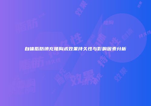 自体脂肪填充隆胸术效果持久性与影响因素分析