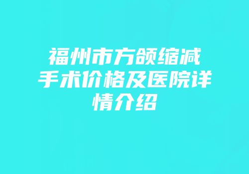 福州市方颌缩减手术价格及医院详情介绍