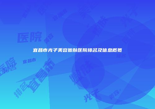 宜昌市光子美容嫩肤医院排名及信息概览
