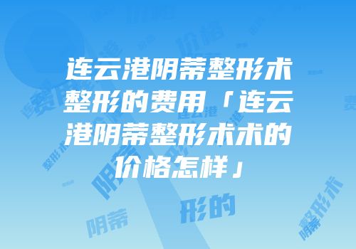 连云港阴蒂整形术整形的费用「连云港阴蒂整形术术的价格怎样」