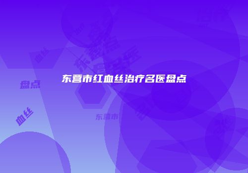 东营市红血丝治疗名医盘点